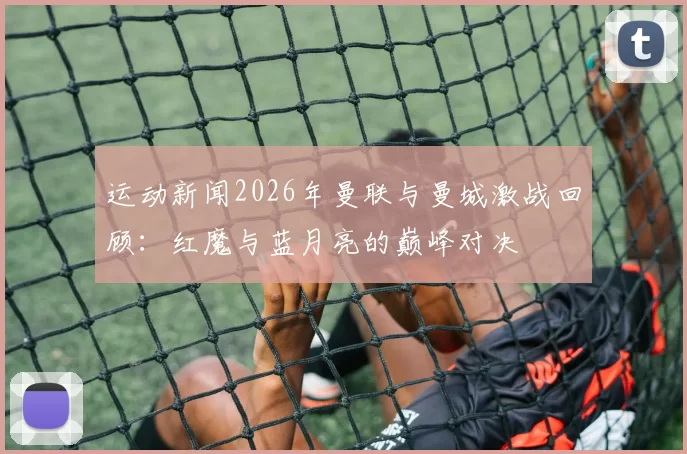 运动新闻2026年曼联与曼城激战回顾：红魔与蓝月亮的巅峰对决