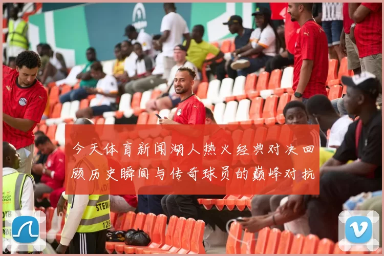 今天体育新闻湖人热火经典对决回顾历史瞬间与传奇球员的巅峰对抗