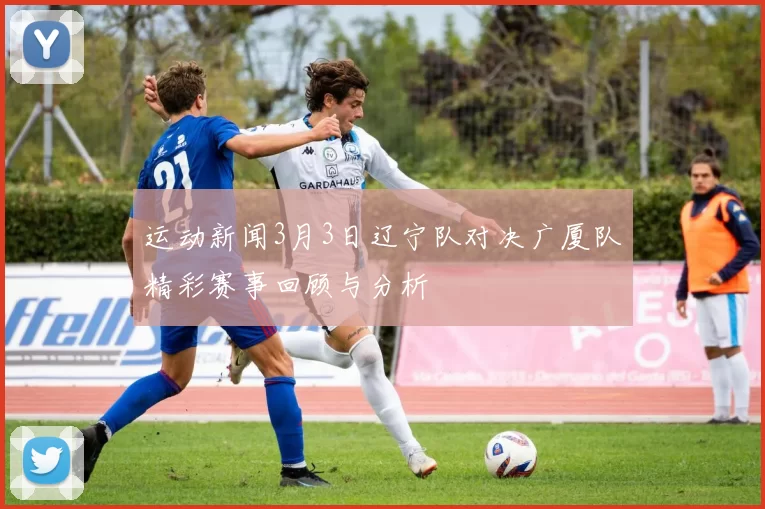 运动新闻3月3日辽宁队对决广厦队精彩赛事回顾与分析