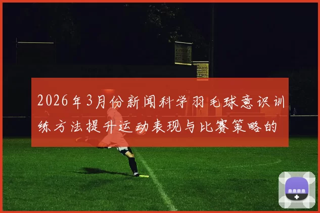 2026年3月份新闻科学羽毛球意识训练方法提升运动表现与比赛策略的全面指南