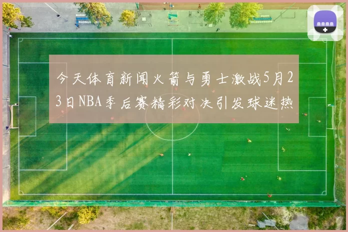 今天体育新闻火箭与勇士激战5月23日NBA季后赛精彩对决引发球迷热议
