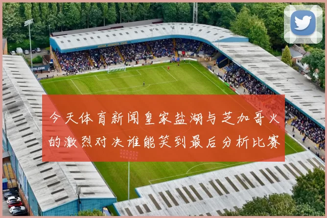 今天体育新闻皇家盐湖与芝加哥火的激烈对决谁能笑到最后分析比赛前景