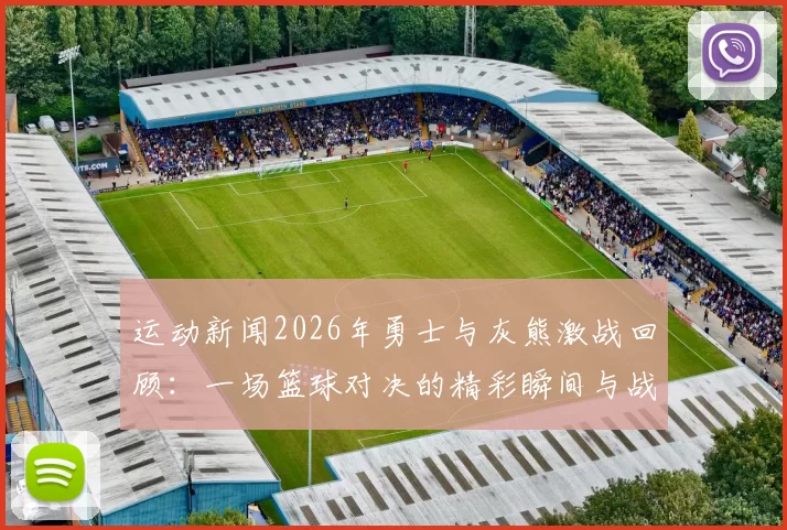 运动新闻2026年勇士与灰熊激战回顾：一场篮球对决的精彩瞬间与战术较量