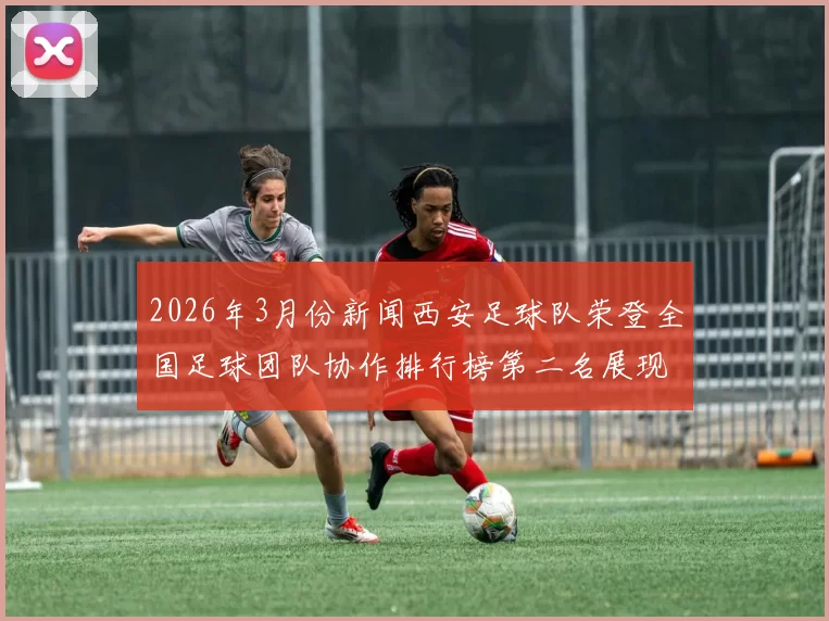 2026年3月份新闻西安足球队荣登全国足球团队协作排行榜第二名展现卓越团队精神